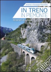 In treno in Piemonte. Itinerari di scoperta in ferrovia libro di Paschetto Giuseppe; Paschetto Arianna