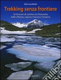 Trekking senza frontiere. 18 itinerari di confine tra Piemonte, Valle d'Aosta, Liguria, Francia e Svizzera libro di Boetti Gianluca