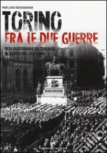 Torino tra le due guerre. Vita quotidiana dei torinesi al tempo del fascismo. Ediz. illustrata libro di Bassignana Pier Luigi