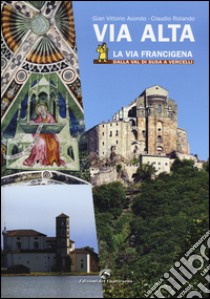 Via Alta. La via Francigena dalla Val di Susa a Vercelli. Ediz. illustrata libro di Avondo Gian Vittorio; Rolando Claudio