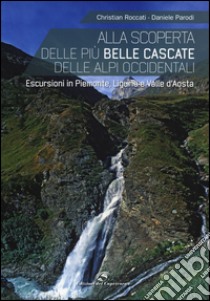 Alla scoperta delle più belle cascate delle Alpi occidentali. Escursioni in Piemonte, Liguria e Valle d'Aosta libro di Roccati Christian; Parodi Daniele