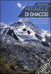 Meraviglie di ghiaccio. Sentieri per tutti alla scoperta dei più bei ghiacciai delle Alpi occidentali libro di Vaschetto Diego