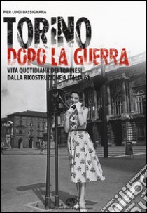 Torino dopo la guerra. Vita quotidiana dei torinesi dalla ricostruzione a Italia 61. Ediz. illustrata libro di Bassignana Pier Luigi