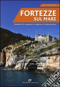 Fortezze sul mare. Itinerari di scoperta in Liguria e Costa Azzurra libro di Vaschetto Diego