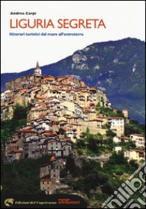 Liguria segreta. Itinerari turistici dal mare all'entroterra libro di Carpi Andrea