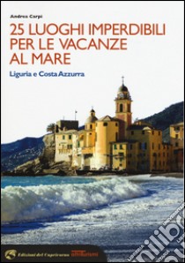 25 luoghi imperdibili per le vacanze al mare. Liguria e Costa Azzurra libro di Carpi Andrea