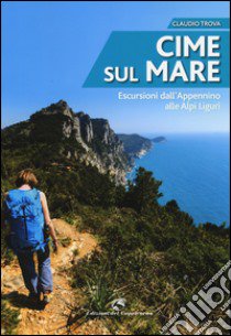 Cime sul mare. Escursioni dall'Appennino alle Alpi liguri libro di Trova Claudio