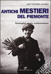 Antichi mestieri del Piemonte. Immagini, storie, testimonianze. Ediz. illustrata libro di Avondo Gian Vittorio