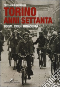 Torino anni Settanta. Boom, crisi, rinascita. Ediz. a colori libro di Bassignana Pier Luigi