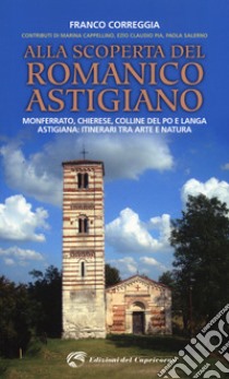 Alla scoperta del romanico astigiano. Monferrato, Chierese, colline del Po e Langa astigiana: itinerari tra arte e natura libro di Correggia Franco