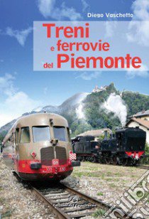 Treni e ferrovie del Piemonte. Ediz. a colori libro di Vaschetto Diego