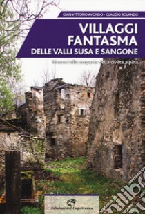 Villaggi fantasma delle valli Susa e Sangone. Itinerari alla scoperta della civiltà alpina libro di Avondo Gian Vittorio; Rolando Claudio