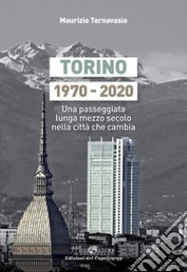 Torino 1970-2020. Una passeggiata lunga mezzo secolo nella città che cambia libro di Ternavasio Maurizio