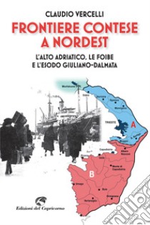 Frontiere contese a Nord Est. L'Alto Adriatico. le foibe e l'esodo giuliano-dalmata libro di Vercelli Claudio