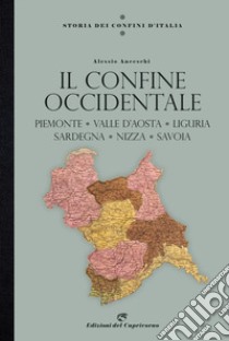 Storia dei confini d'Italia. Il confine occidentale. Piemonte, Valle D'Aosta, Liguria, Sardegna, Nizza, Savoia libro di Anceschi Alessio