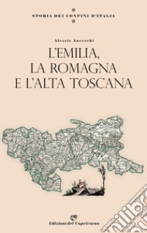 Storia dei confini d'Italia. L'Emilia, la Romagna e l'Alta Toscana libro di Anceschi Alessio