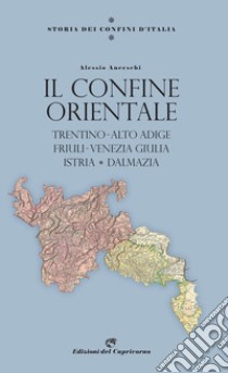 Storia dei confini d'Italia. Il confine orientale. Trentino-Alto Adige, Friuli-Venezia Giulia, Istria, Dalmazia libro di Anceschi Alessio