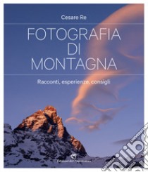 Fotografia di montagna. Racconti, esperienze, consigli libro di Re Cesare