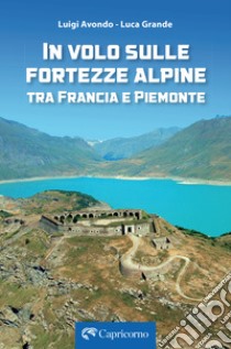 In volo sulle fortezze alpine tra Francia e Piemonte libro di Avondo Luigi; Grande Luca