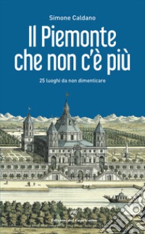 Il Piemonte che non c'è più. 25 luoghi da non dimenticare libro di Caldano Simone