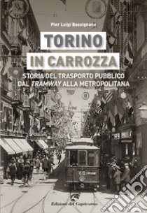 Torino in carrozza. Storia del trasporto pubblico dal «tramway» alla metropolitana libro di Bassignana Pier Luigi