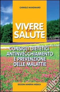 Vivere in salute. Consigli dietetici per antinvecchiamento e prevenzione delle malattie libro di Manganaro Carmelo