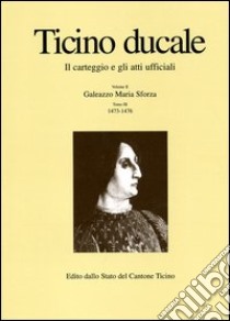 Ticino ducale. Il carteggio e gli atti ufficiali. Vol. 2/3: Galeazzo Maria Sforza 1473-1476 libro di Chiesi G. (cur.)