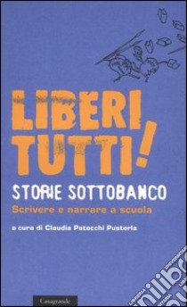 Liberi tutti! Storie sottobanco. Scrivere e narrare a scuola libro di Patocchi Pusterla C. (cur.)