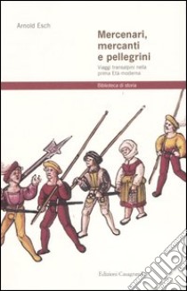 Mercenari, mercanti e pellegrini. Viaggi transalpini nella prima Età moderna libro di Esch Arnold