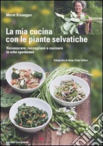 La mia cucina con le piante selvatiche. Riconoscere, raccogliere e cucinare le erbe spontanee libro di Bissegger Meret