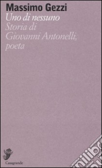 Uno di nessuno. Storia di Giovanni Antonelli, poeta libro di Gezzi Massimo