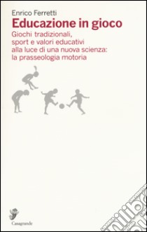 Educazione in gioco. Giochi tradizionali, sport e valori educativi analizzati alla luce di una nuova scienza: la prasseologia motoria libro di Ferretti Enrico