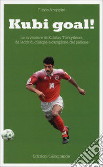 Kubi goal! Le avventure di Kubilay Türkyilmaz, da ladro di ciliege a campione del pallone libro di Stroppini Flavio