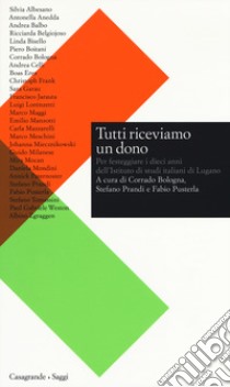 Tutti riceviamo un dono. Per festeggiare i dieci anni dell'Istituto di studi italiani di Lugano libro di Bologna C. (cur.); Prandi S. (cur.); Pusterla F. (cur.)