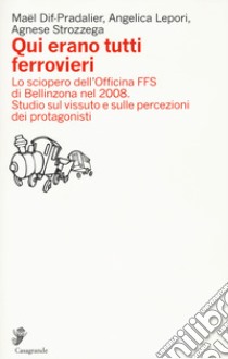 Qui erano tutti ferrovieri. Lo sciopero dell'Officina FFS di Bellinzona nel 2008. Studio sul vissuto e sulle percezioni dei protagonisti libro di Dif-Pradalier Maël; Lepori Angelica; Strozzega Agnese