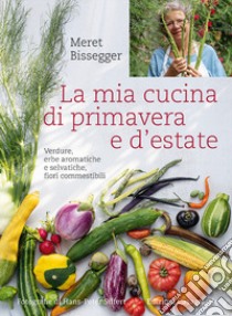 La mia cucina di primavera e d'estate. Verdure, erbe aromatiche e selvatiche, fiori commestibili libro di Bissegger Meret