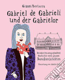 Gabriel de Gabrieli und der Gabrielor. Die wahre (ein wenig erfundene) Geschichte eines grossen Barockarchitekten libro di Bertossa Gianni