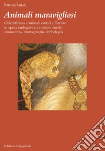 Animali maravigliosi. Orientalismo e animali esotici a Firenze in epoca tardogotica e rinascimentale: conoscenza, immaginario, simbologia libro di Lurati Patricia