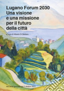 Lugano Forum 2030. Una visione e una missione per il futuro della città. Atti della giornata del 2 ottobre 2021 libro di Di Stefano A. (cur.)