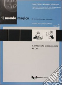 Il mondo magico. Guida per l'insegnante. Vol. 1: Il principe che sposò una rana-Re Crin libro di Fratter Ivana; Jafrancesco Elisabetta