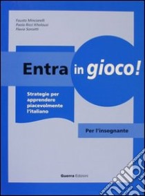 Entra in gioco! Strategie per apprendere piacevolmente l'italiano. Per l'insegnante libro di Minciarelli Fausto; Ricci Kholousi Paola; Sorcetti Flavia