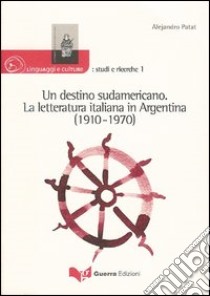 Un destino sudamericano. La letteratura italiana in Argentina (1910-1970) libro di Patat Alejandro