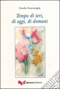 Tempo di ieri, di oggi, di domani libro di Francescaglia Claudio