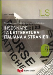 Insegnare la letteratura italiana a stranieri. Risorse per docenti di italiano come lingua straniera libro di Balboni Paolo E.