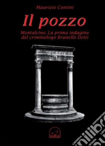 Il pozzo. Montalcino. La prima indagine del criminologo Brunello Dotti libro di Centini Maurizio