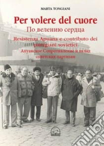 Per volere del cuore. Resistenza apuana e contributo dei partigiani sovietici libro di Tongiani Marta