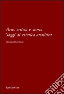 Arte, critica e storia. Saggi di estetica analitica libro di Levinson Jerrold; Desideri F. (cur.); Focosi F. (cur.)