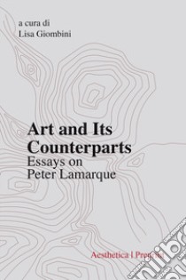 Art and its counterparts. Esssays on Peter Lamarque libro di Giombini L. (cur.)