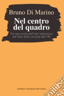 Nel centro del quadro. Per una teoria dell'arte immersiva dal mito della caverna al VR libro di Di Marino Bruno