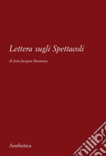 Lettera sugli spettacoli libro di Rousseau Jean-Jacques; Lupi F. W. (cur.)